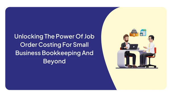 Unlocking The Power Of Job Order Costing For Small Business Bookkeeping And Beyond