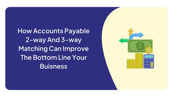 HOW ACCOUNTS PAYABLE 2-WAY AND 3-WAY MATCHING CAN IMPROVE THE BOTTOM LINE OF YOUR BUSINESS