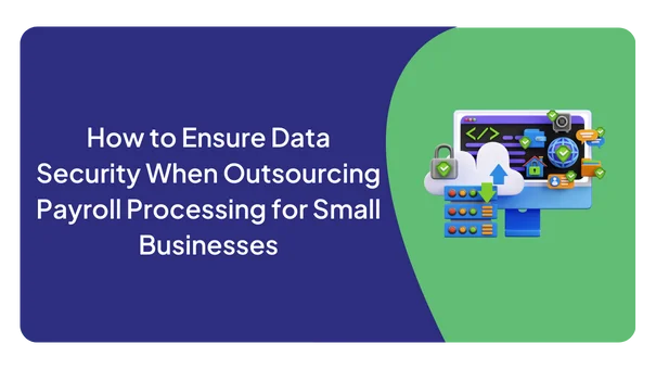 How to Ensure Data Security When Outsourcing Payroll Processing for Small Businesses