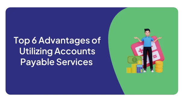 Top 6 Advantages of Utilizing Accounts Payable Services